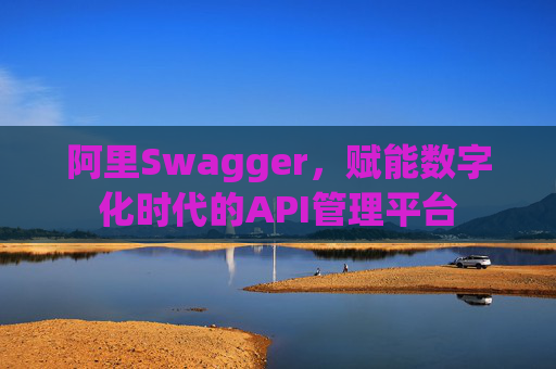 阿里Swagger，赋能数字化时代的API管理平台